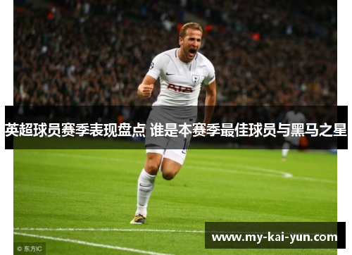 英超球员赛季表现盘点 谁是本赛季最佳球员与黑马之星