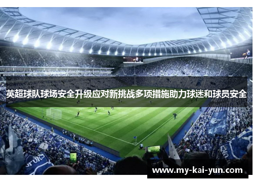 英超球队球场安全升级应对新挑战多项措施助力球迷和球员安全