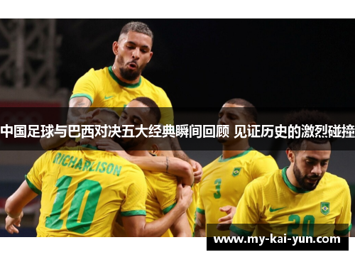 中国足球与巴西对决五大经典瞬间回顾 见证历史的激烈碰撞 中国足球与巴西对决五大经典瞬间回顾 见证历史的激烈碰撞