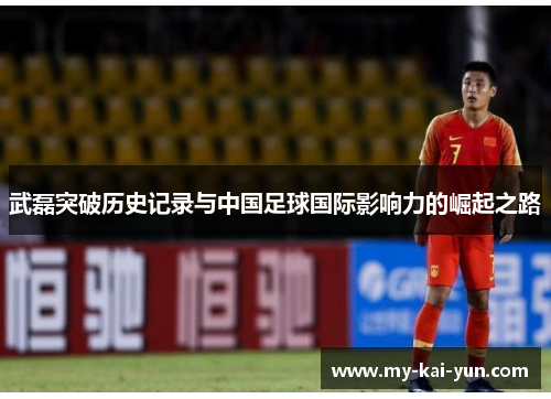 武磊突破历史记录与中国足球国际影响力的崛起之路 武磊突破历史记录与中国足球国际影响力的崛起之路