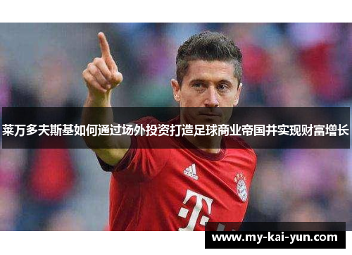 莱万多夫斯基如何通过场外投资打造足球商业帝国并实现财富增长