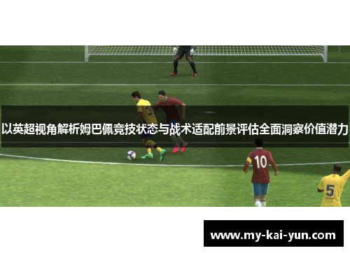 以英超视角解析姆巴佩竞技状态与战术适配前景评估全面洞察价值潜力