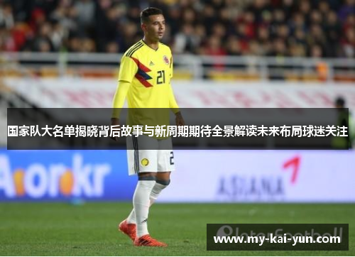国家队大名单揭晓背后故事与新周期期待全景解读未来布局球迷关注