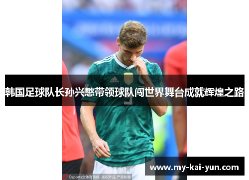 韩国足球队长孙兴慜带领球队闯世界舞台成就辉煌之路 韩国足球队长孙兴慜带领球队闯世界舞台成就辉煌之路