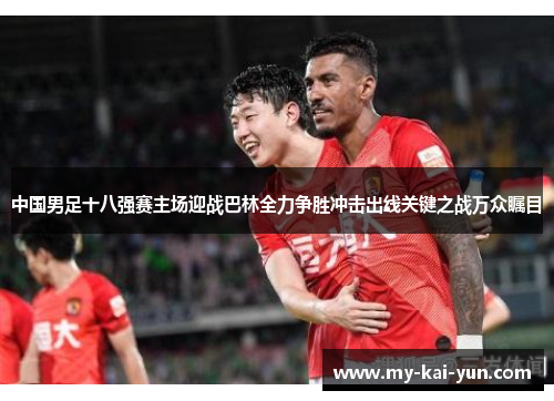 中国男足十八强赛主场迎战巴林全力争胜冲击出线关键之战万众瞩目