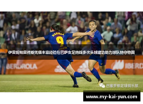 伊雷妮帕雷德斯凭借丰富经验在巴萨女足防线多次头球建功助力球队防守稳固