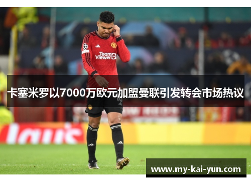 卡塞米罗以7000万欧元加盟曼联引发转会市场热议