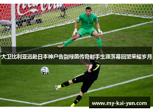 大卫比利亚远赴日本神户告别绿茵传奇射手生涯落幕回望荣耀岁月 大卫比利亚远赴日本神户告别绿茵传奇射手生涯落幕回望荣耀岁月