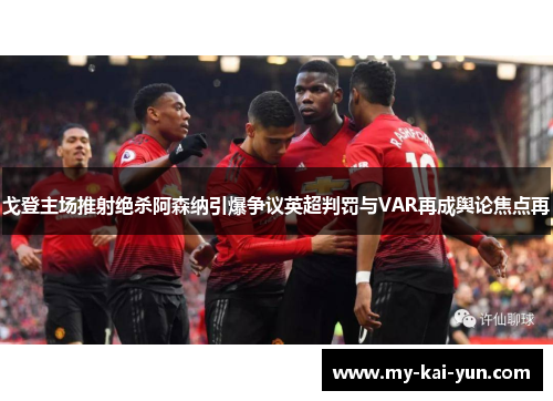 戈登主场推射绝杀阿森纳引爆争议英超判罚与VAR再成舆论焦点再 戈登主场推射绝杀阿森纳引爆争议英超判罚与VAR再成舆论焦点再