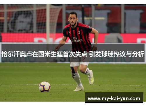 恰尔汗奥卢在国米生涯首次失点 引发球迷热议与分析 恰尔汗奥卢在国米生涯首次失点 引发球迷热议与分析