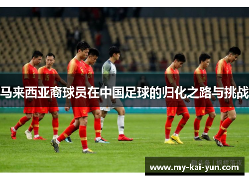 马来西亚裔球员在中国足球的归化之路与挑战