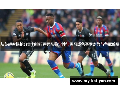 从英超客场抢分能力排行看强队稳定性与黑马成色赛季走势与争冠前景