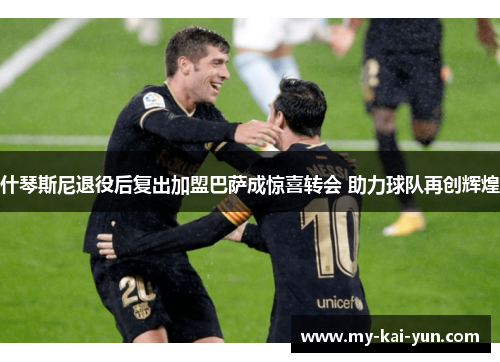 什琴斯尼退役后复出加盟巴萨成惊喜转会 助力球队再创辉煌 什琴斯尼退役后复出加盟巴萨成惊喜转会 助力球队再创辉煌