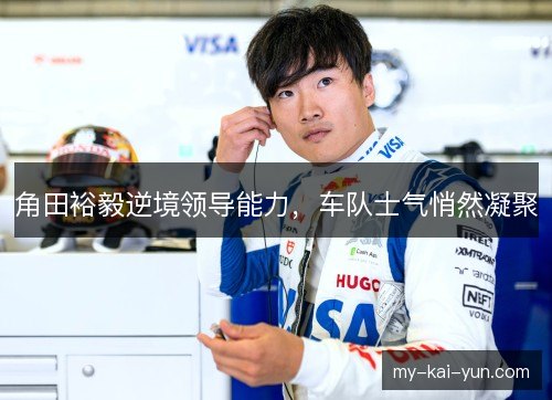 角田裕毅逆境领导能力，车队士气悄然凝聚