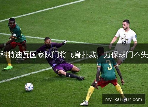 科特迪瓦国家队门将飞身扑救，力保球门不失